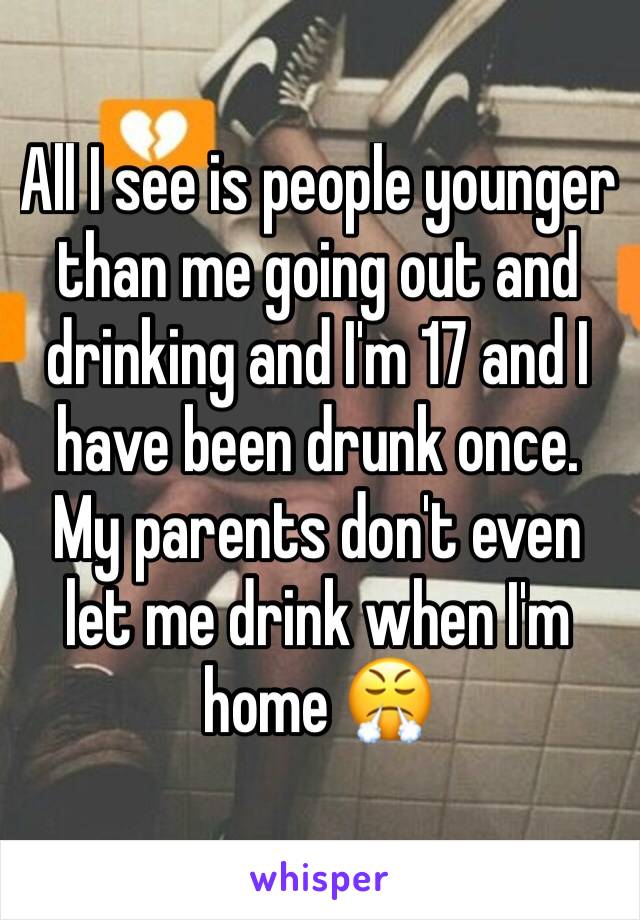 All I see is people younger than me going out and drinking and I'm 17 and I have been drunk once. My parents don't even let me drink when I'm home 😤