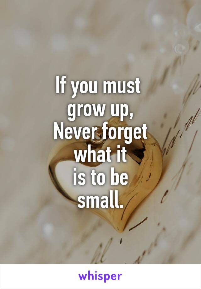 If you must 
grow up,
Never forget
what it
is to be
small.