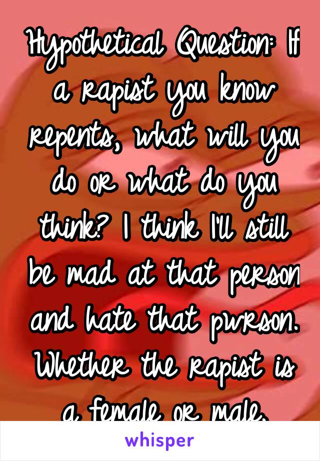 Hypothetical Question: If a rapist you know repents, what will you do or what do you think? I think I'll still be mad at that person and hate that pwrson. Whether the rapist is a female or male.