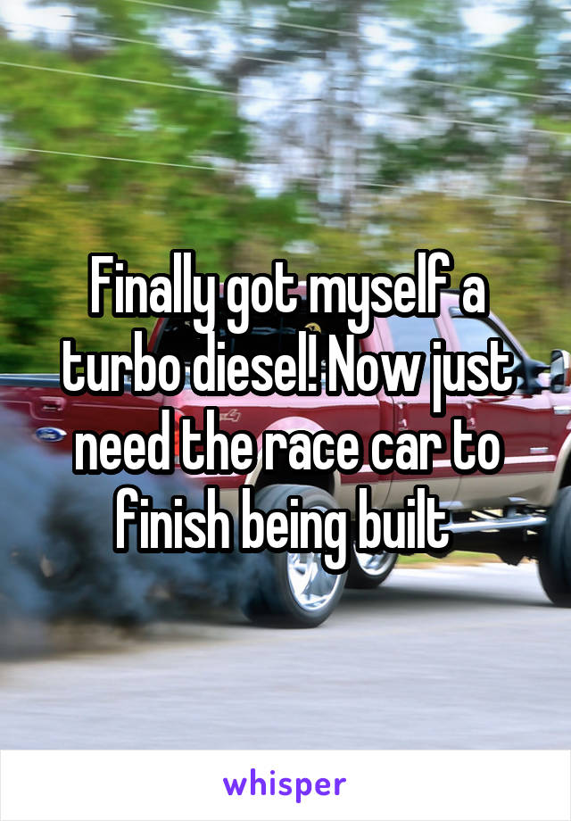 Finally got myself a turbo diesel! Now just need the race car to finish being built 