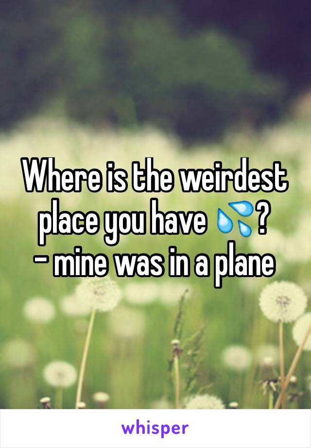 Where is the weirdest place you have 💦?
- mine was in a plane