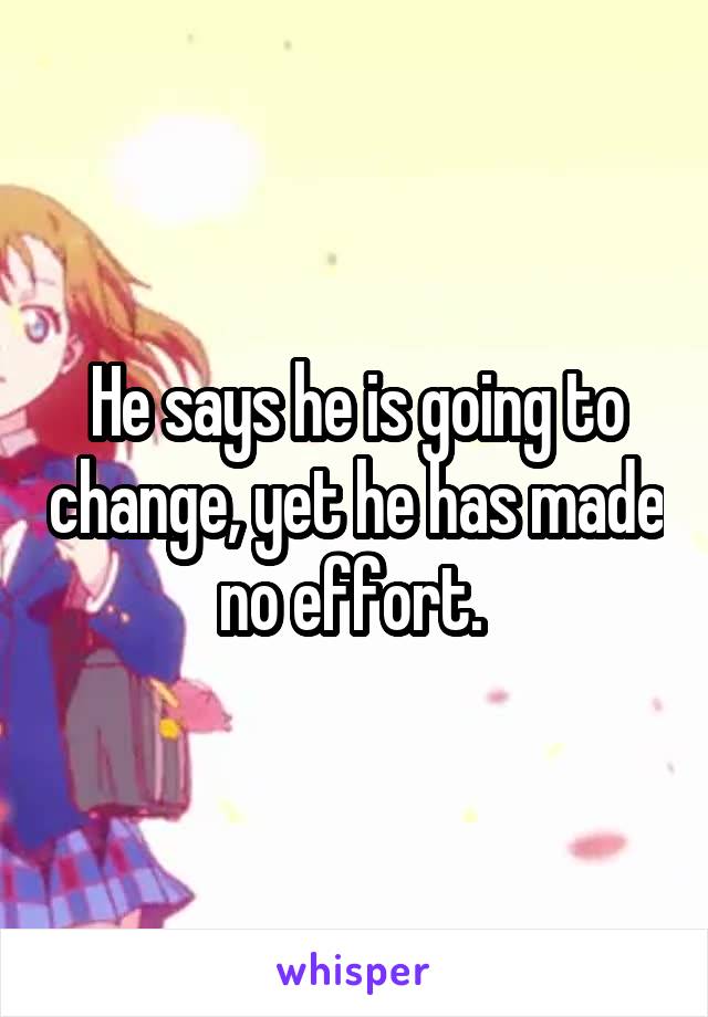 He says he is going to change, yet he has made no effort. 