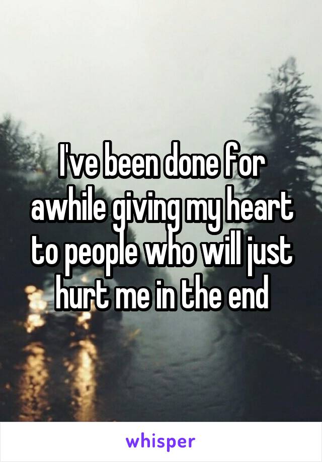 I've been done for awhile giving my heart to people who will just hurt me in the end