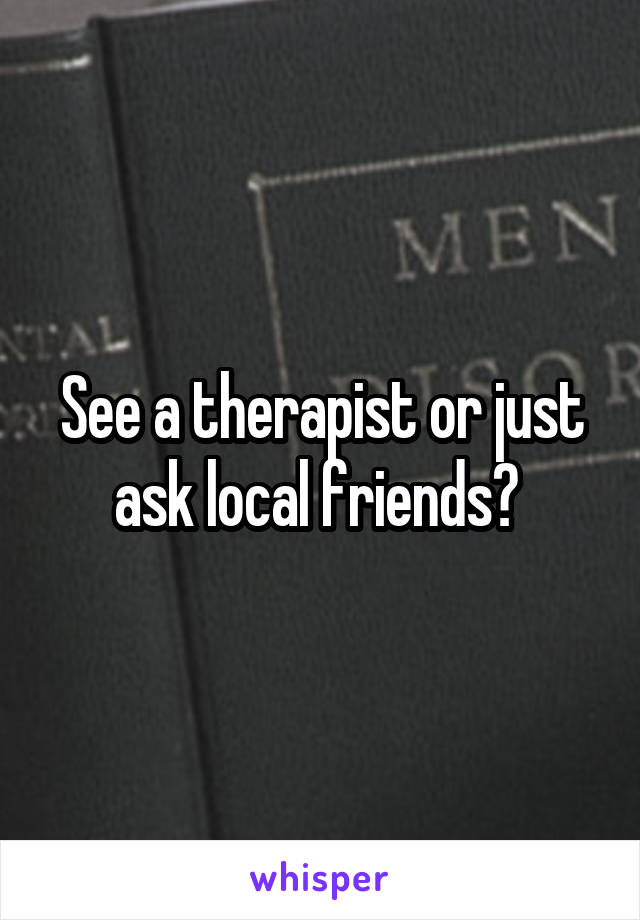 See a therapist or just ask local friends? 