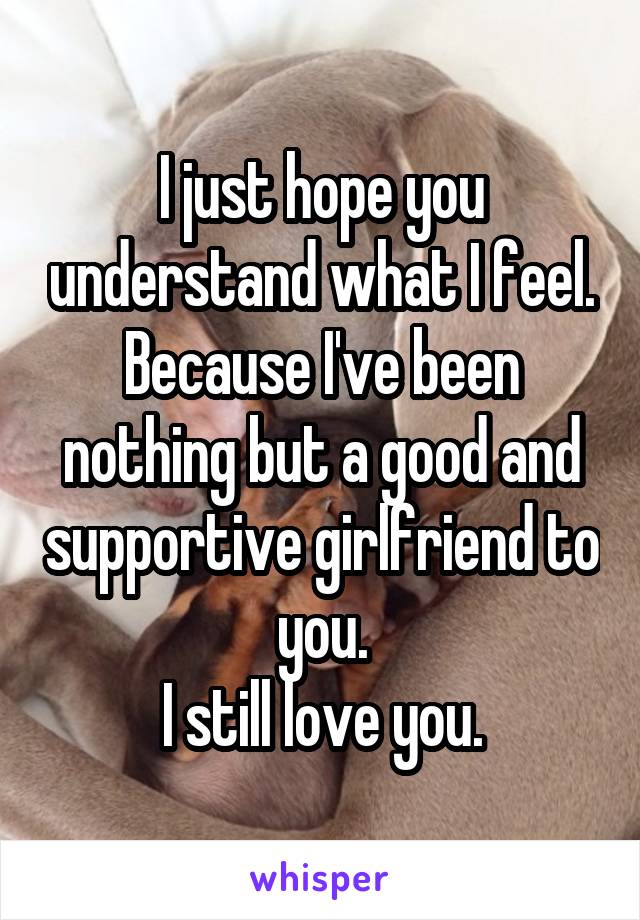 I just hope you understand what I feel. Because I've been nothing but a good and supportive girlfriend to you.
I still love you.