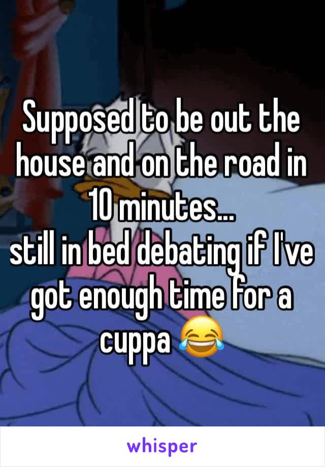 Supposed to be out the house and on the road in 10 minutes... 
still in bed debating if I've got enough time for a cuppa 😂