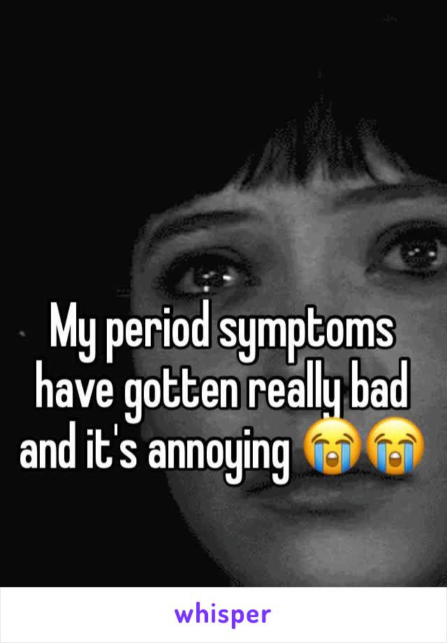 My period symptoms have gotten really bad and it's annoying 😭😭