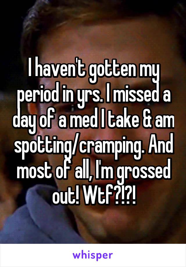 I haven't gotten my period in yrs. I missed a day of a med I take & am spotting/cramping. And most of all, I'm grossed out! Wtf?!?!