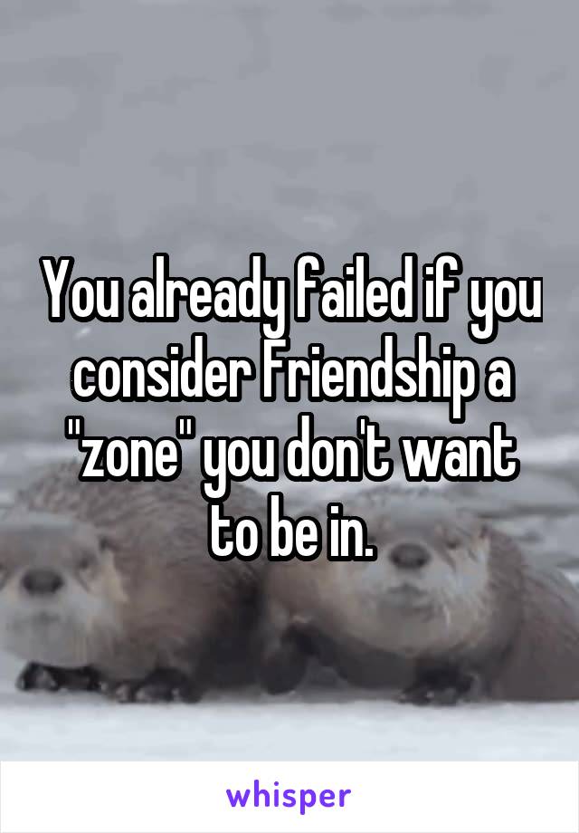 You already failed if you consider Friendship a "zone" you don't want to be in.