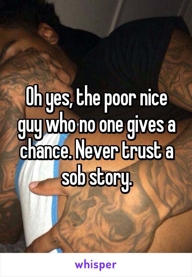 Oh yes, the poor nice guy who no one gives a chance. Never trust a sob story.