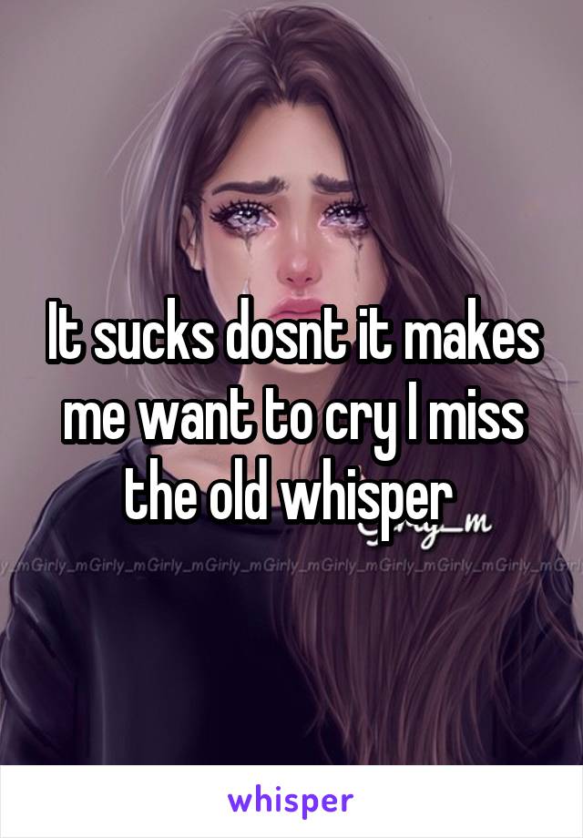 It sucks dosnt it makes me want to cry I miss the old whisper 