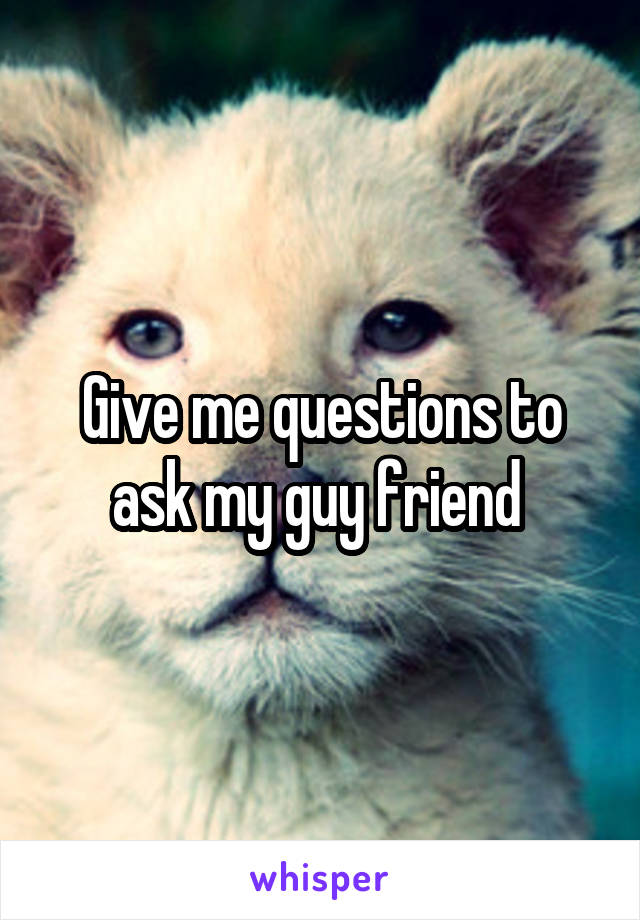 Give me questions to ask my guy friend 