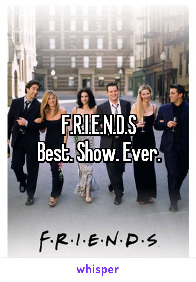 F.R.I.E.N.D.S
Best. Show. Ever.