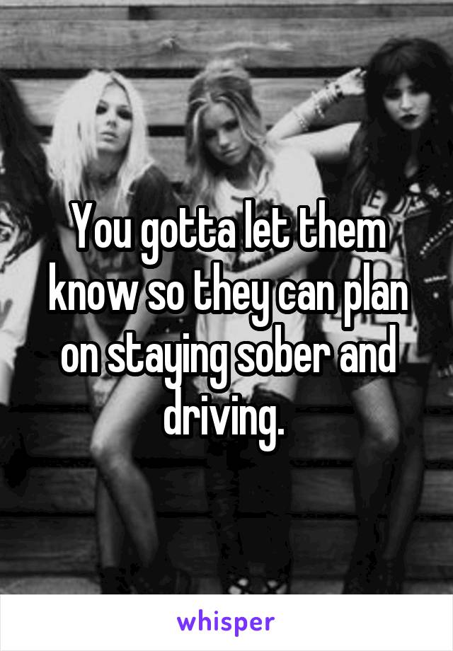 You gotta let them know so they can plan on staying sober and driving. 