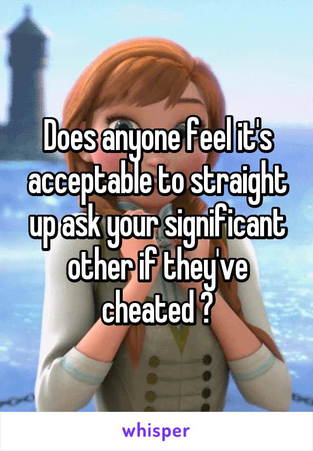 Does anyone feel it's acceptable to straight up ask your significant other if they've cheated ?