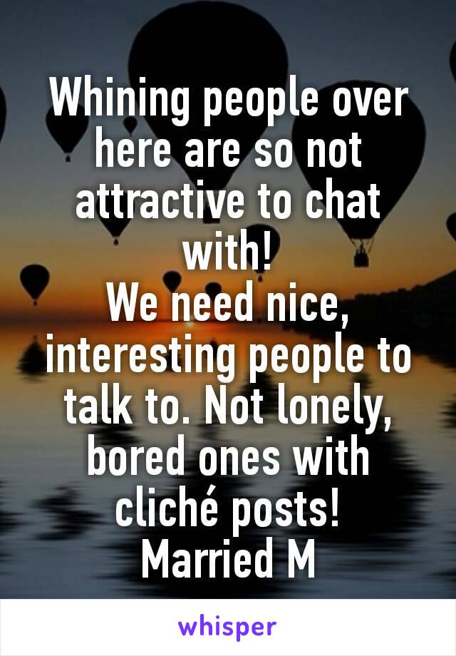 Whining people over here are so not  attractive to chat with!
We need nice, interesting people to talk to. Not lonely, bored ones with cliché posts!
Married M