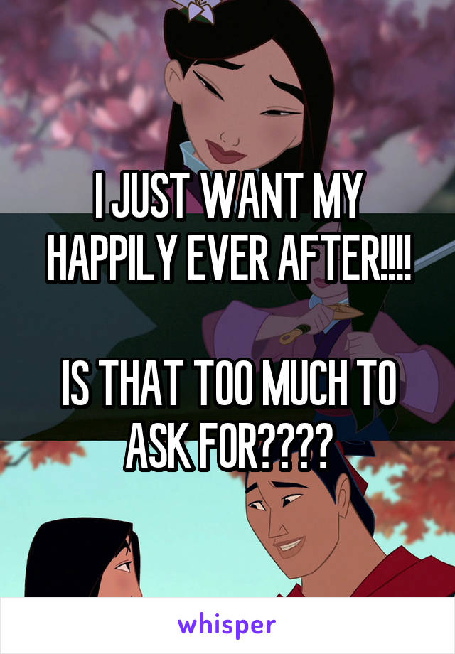 I JUST WANT MY HAPPILY EVER AFTER!!!!

IS THAT TOO MUCH TO ASK FOR????