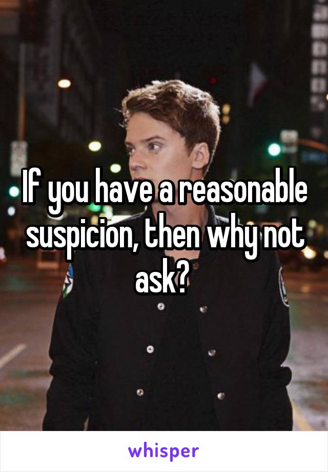 If you have a reasonable suspicion, then why not ask? 