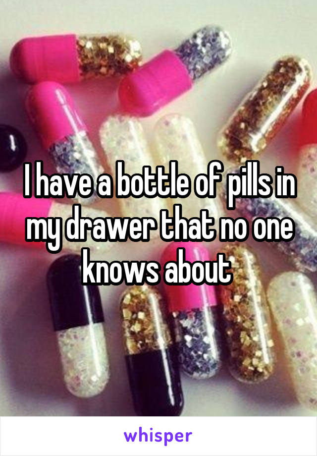 I have a bottle of pills in my drawer that no one knows about 