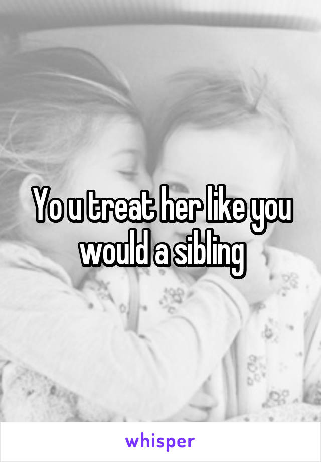 Yo u treat her like you would a sibling