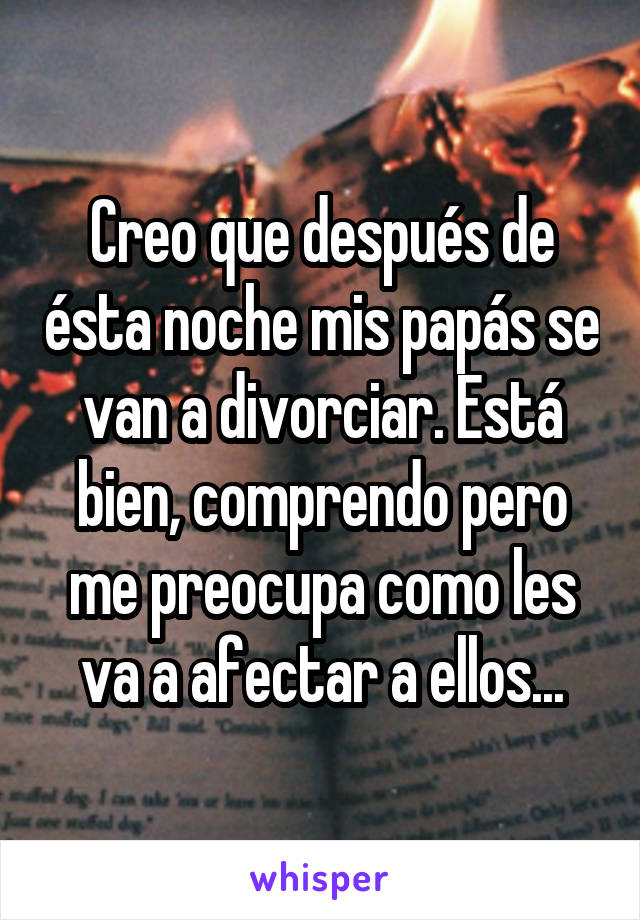 Creo que después de ésta noche mis papás se van a divorciar. Está bien, comprendo pero me preocupa como les va a afectar a ellos...