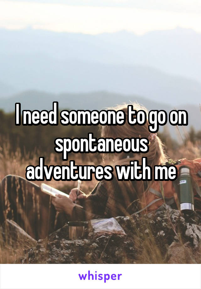 I need someone to go on spontaneous adventures with me