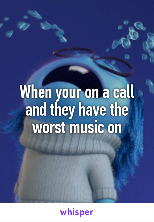 When your on a call and they have the worst music on