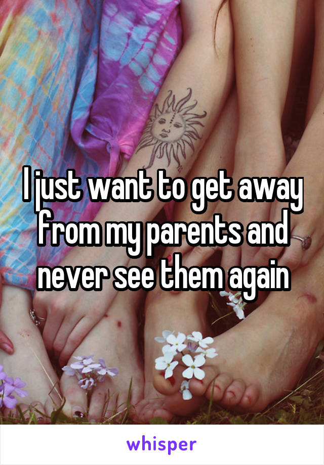 I just want to get away from my parents and never see them again