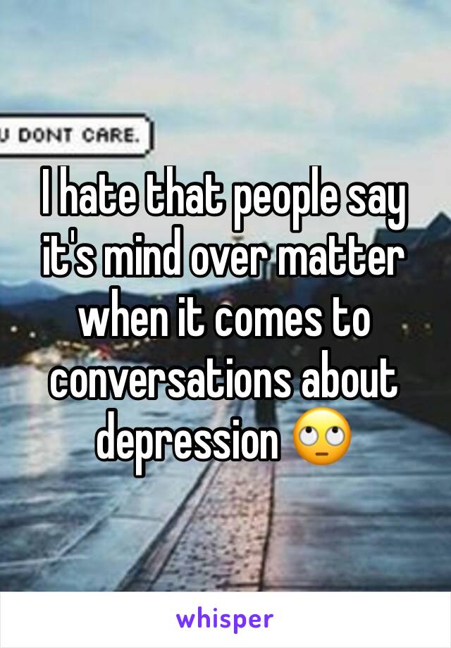 I hate that people say it's mind over matter when it comes to conversations about depression 🙄