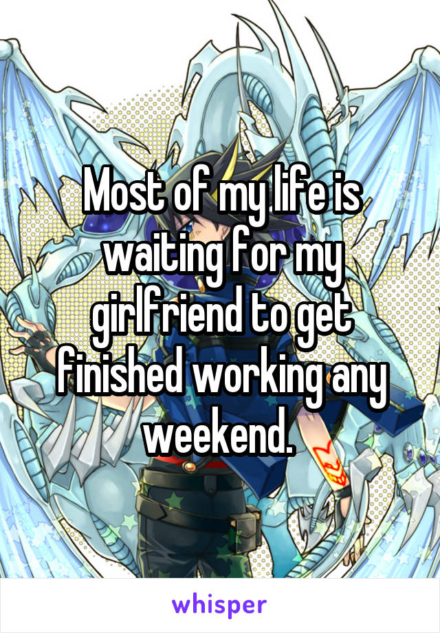 Most of my life is waiting for my girlfriend to get finished working any weekend. 