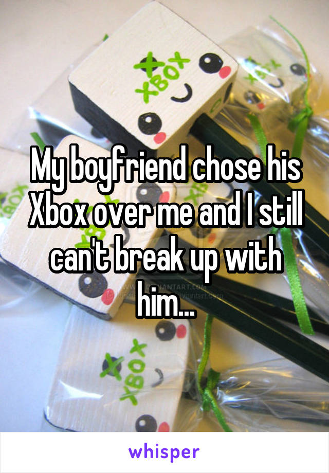 My boyfriend chose his Xbox over me and I still can't break up with him...