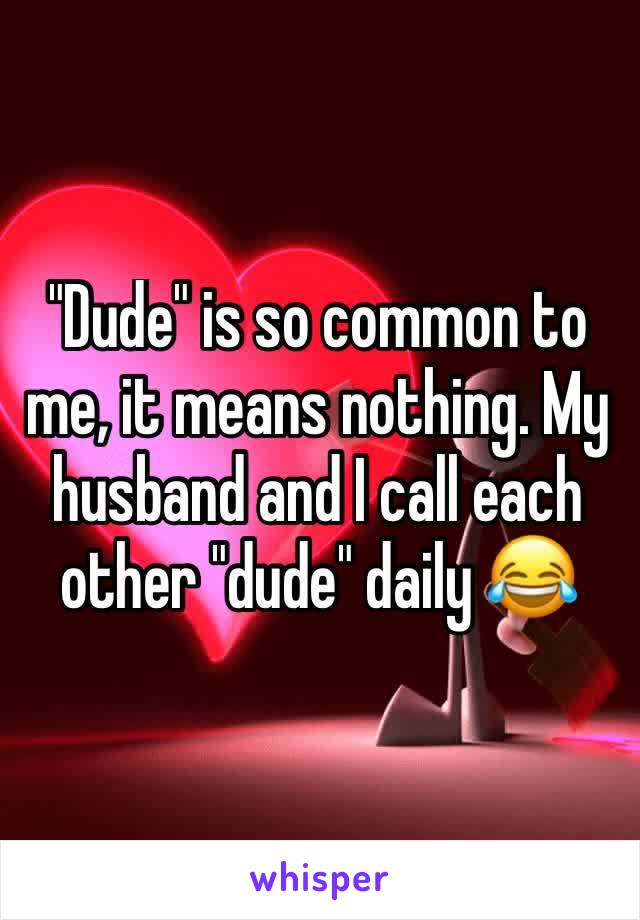 "Dude" is so common to me, it means nothing. My husband and I call each other "dude" daily 😂 
