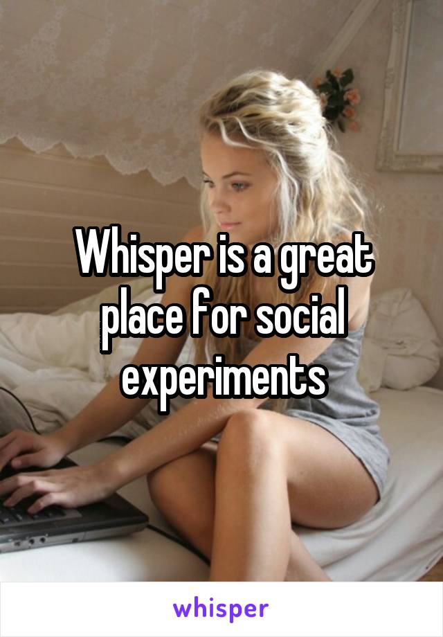 Whisper is a great place for social experiments