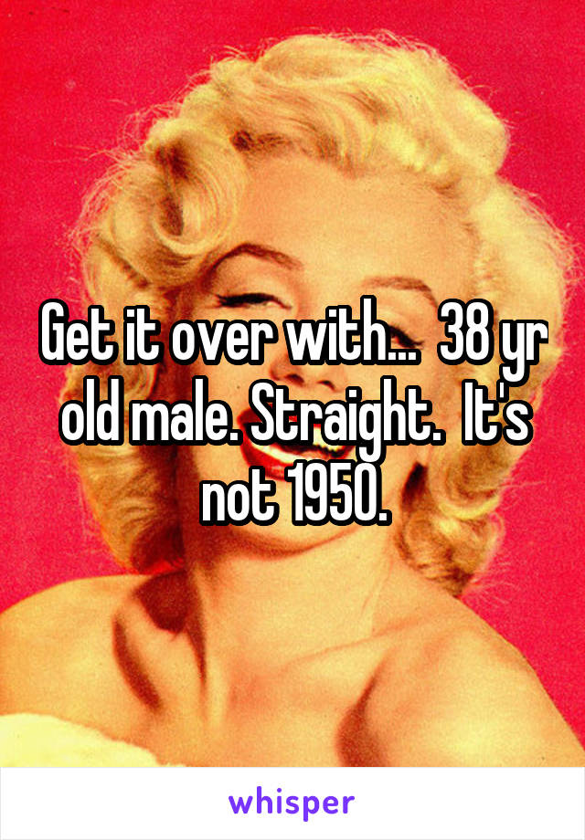 Get it over with...  38 yr old male. Straight.  It's not 1950.