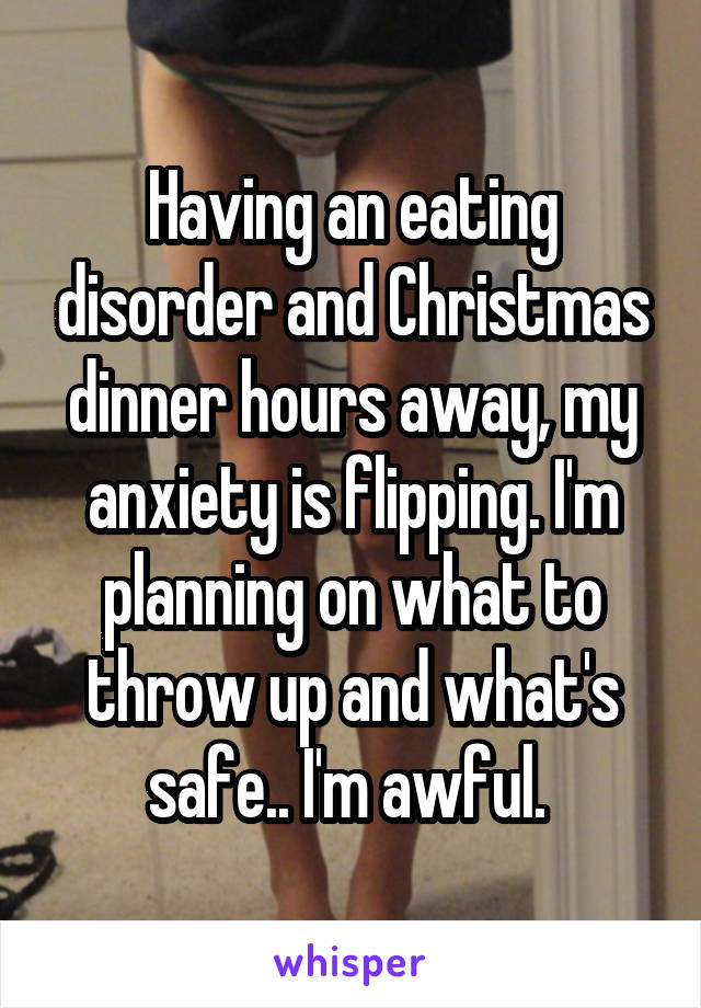 Having an eating disorder and Christmas dinner hours away, my anxiety is flipping. I'm planning on what to throw up and what's safe.. I'm awful. 