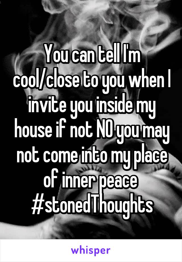 You can tell I'm cool/close to you when I invite you inside my house if not NO you may not come into my place of inner peace 
#stonedThoughts