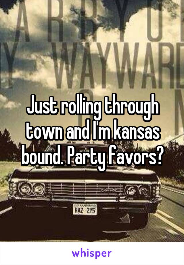 Just rolling through town and I'm kansas bound. Party favors?