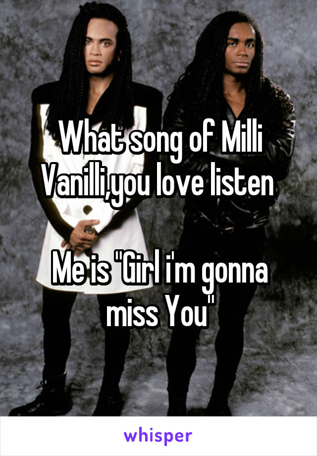 What song of Milli Vanilli,you love listen 

Me is "Girl i'm gonna miss You"