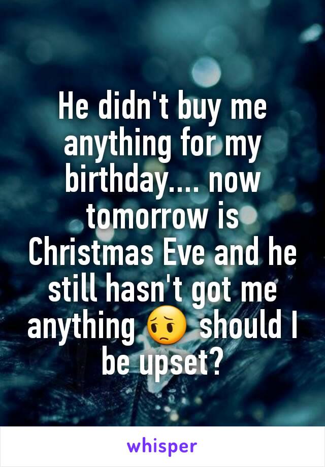 He didn't buy me anything for my birthday.... now tomorrow is Christmas Eve and he still hasn't got me anything 😔 should I be upset?