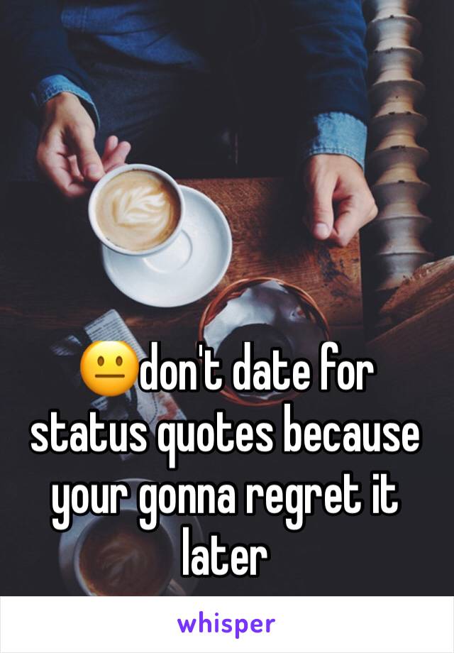 😐don't date for status quotes because your gonna regret it later