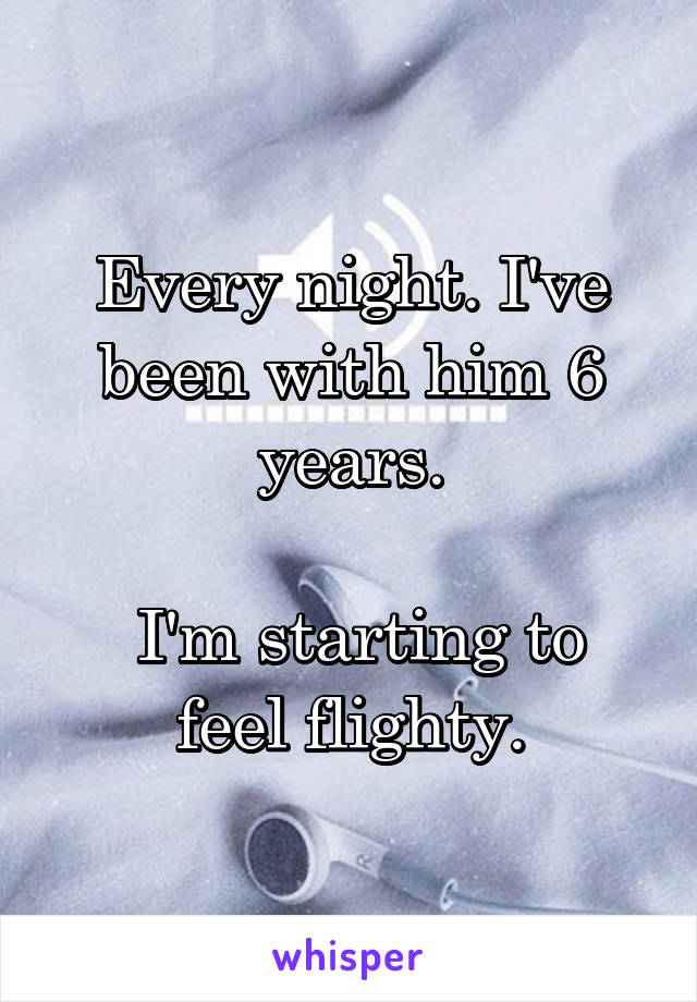 Every night. I've been with him 6 years.

 I'm starting to feel flighty.