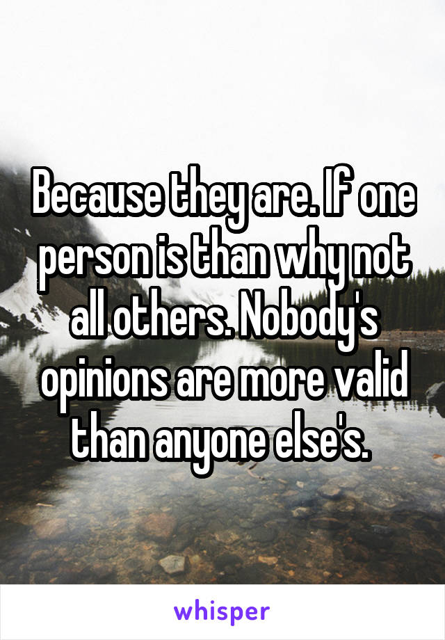 Because they are. If one person is than why not all others. Nobody's opinions are more valid than anyone else's. 