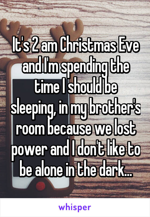 It's 2 am Christmas Eve and I'm spending the time I should be sleeping, in my brother's room because we lost power and I don't like to be alone in the dark...