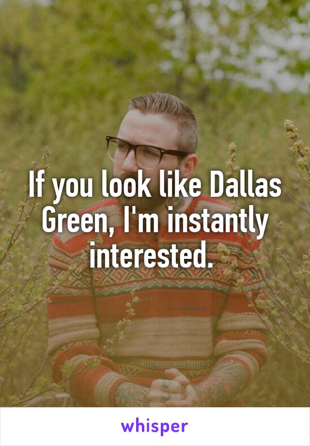 If you look like Dallas Green, I'm instantly interested. 