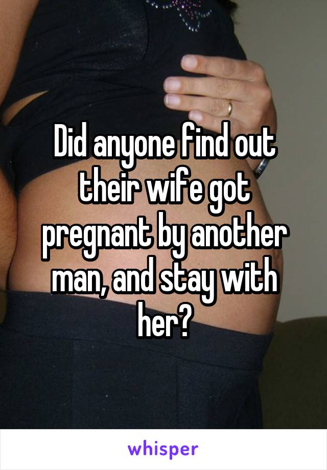 Did anyone find out their wife got pregnant by another man, and stay with her?