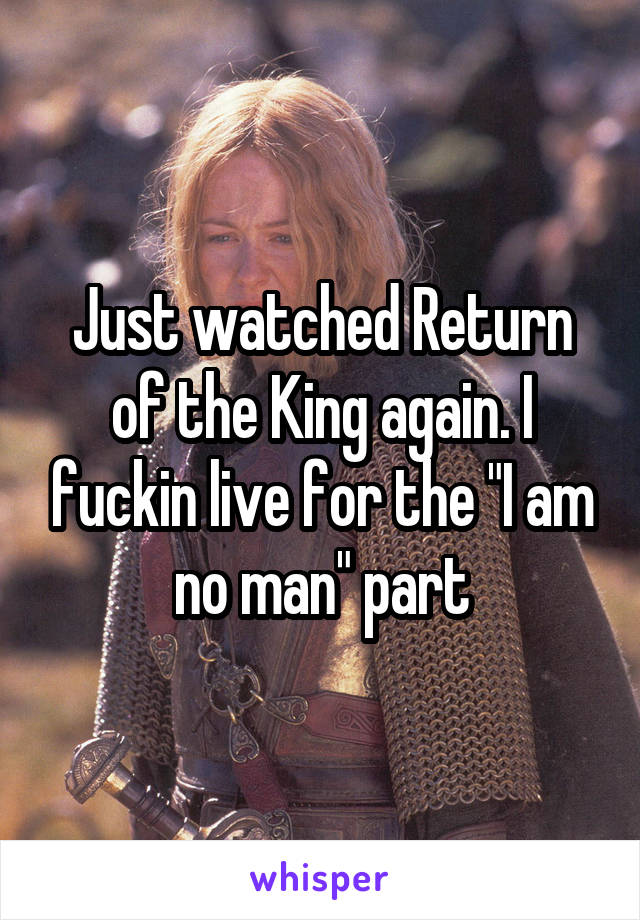 Just watched Return of the King again. I fuckin live for the "I am no man" part