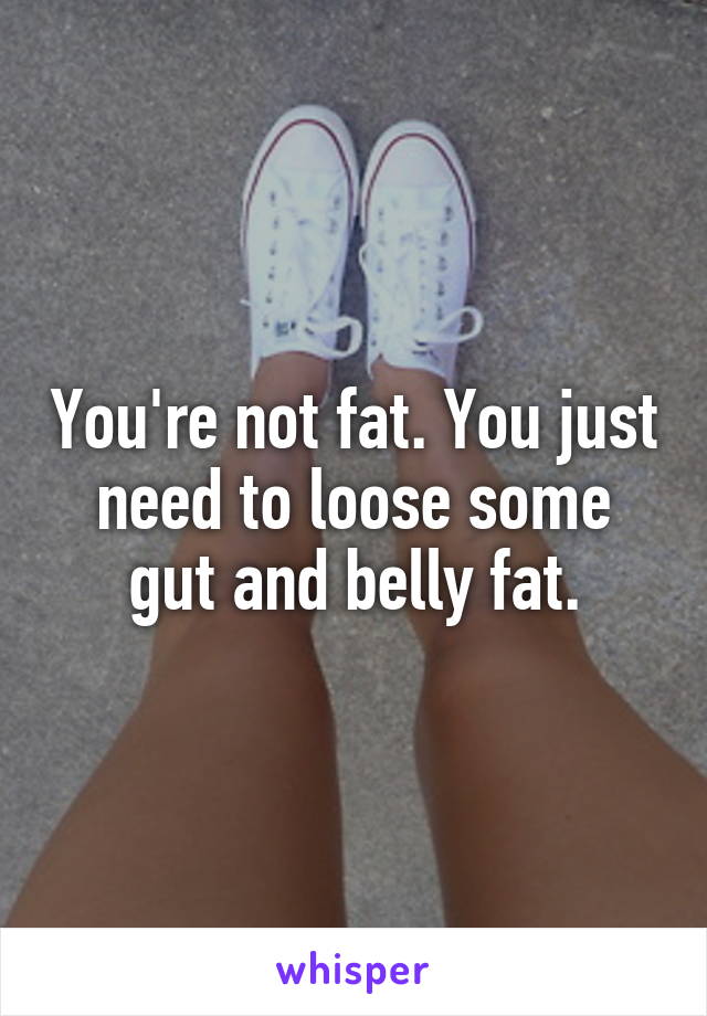 You're not fat. You just need to loose some gut and belly fat.