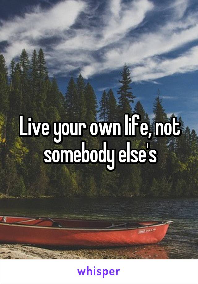 Live your own life, not somebody else's