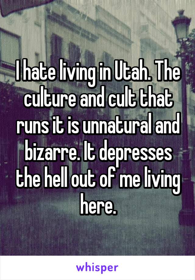 I hate living in Utah. The culture and cult that runs it is unnatural and bizarre. It depresses the hell out of me living here.