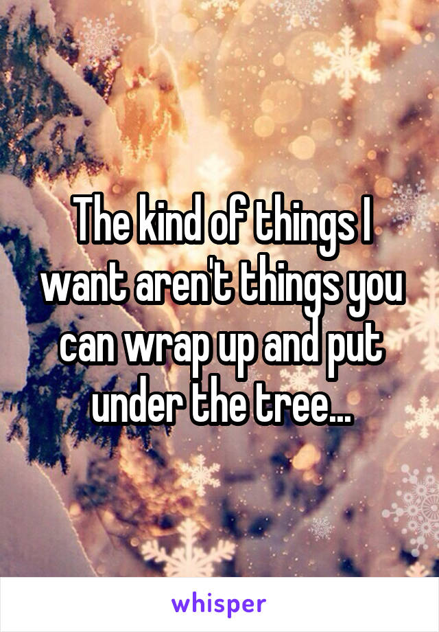 The kind of things I want aren't things you can wrap up and put under the tree...